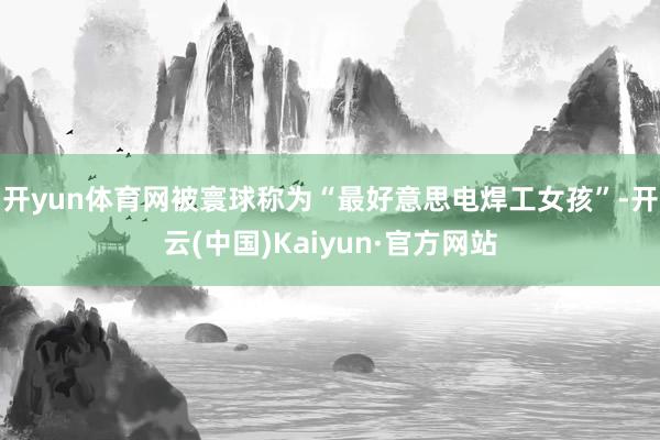 开yun体育网被寰球称为“最好意思电焊工女孩”-开云(中国)Kaiyun·官方网站