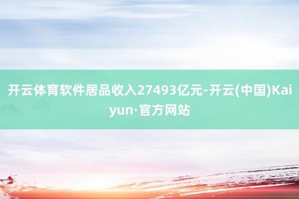 开云体育软件居品收入27493亿元-开云(中国)Kaiyun·官方网站