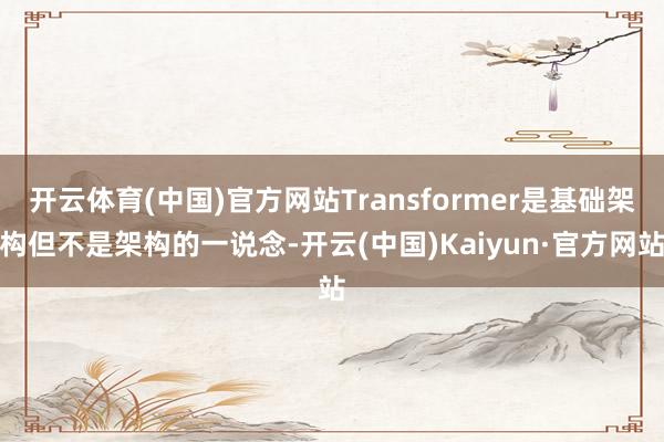 开云体育(中国)官方网站Transformer是基础架构但不是架构的一说念-开云(中国)Kaiyun·官方网站