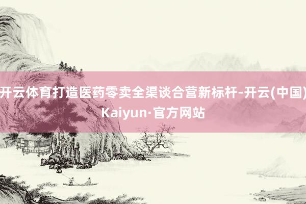 开云体育打造医药零卖全渠谈合营新标杆-开云(中国)Kaiyun·官方网站