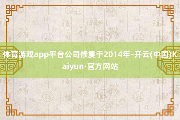 体育游戏app平台公司修复于2014年-开云(中国)Kaiyun·官方网站