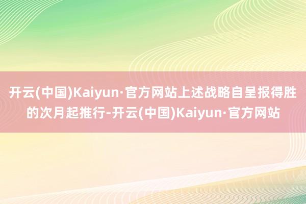 开云(中国)Kaiyun·官方网站上述战略自呈报得胜的次月起推行-开云(中国)Kaiyun·官方网站