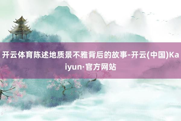 开云体育陈述地质景不雅背后的故事-开云(中国)Kaiyun·官方网站