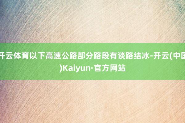 开云体育以下高速公路部分路段有谈路结冰-开云(中国)Kaiyun·官方网站