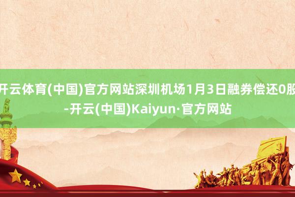 开云体育(中国)官方网站深圳机场1月3日融券偿还0股-开云(中国)Kaiyun·官方网站