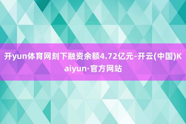 开yun体育网刻下融资余额4.72亿元-开云(中国)Kaiyun·官方网站