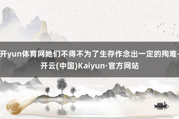 开yun体育网她们不得不为了生存作念出一定的殉难-开云(中国)Kaiyun·官方网站