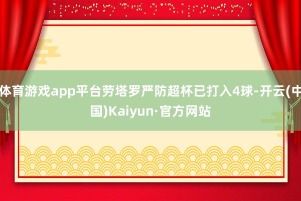 体育游戏app平台劳塔罗严防超杯已打入4球-开云(中国)Kaiyun·官方网站