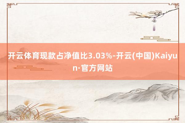 开云体育现款占净值比3.03%-开云(中国)Kaiyun·官方网站