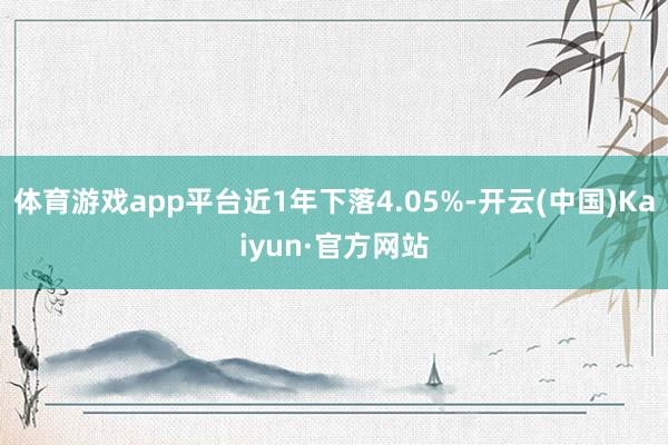 体育游戏app平台近1年下落4.05%-开云(中国)Kaiyun·官方网站