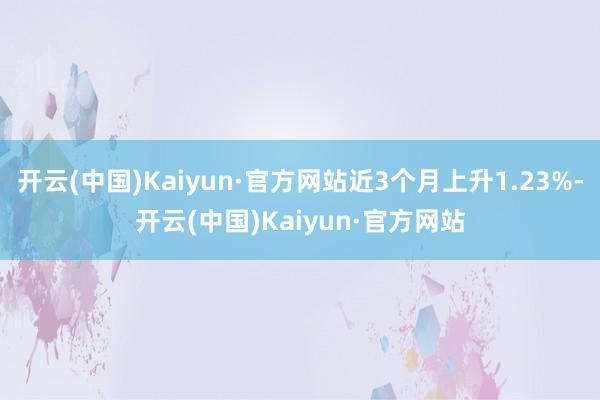 开云(中国)Kaiyun·官方网站近3个月上升1.23%-开云(中国)Kaiyun·官方网站