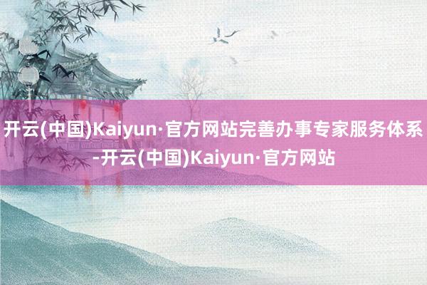 开云(中国)Kaiyun·官方网站完善办事专家服务体系-开云(中国)Kaiyun·官方网站