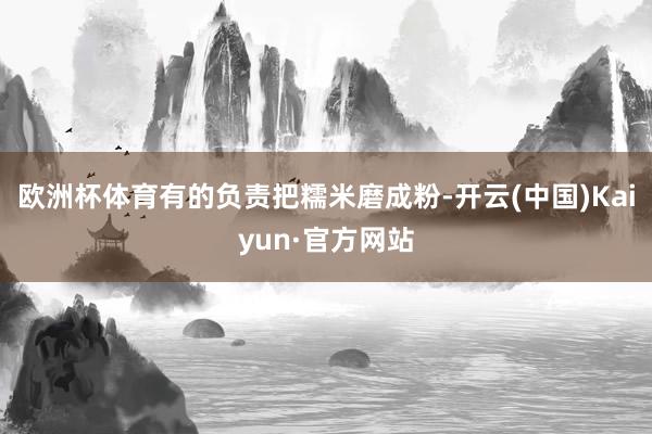 欧洲杯体育有的负责把糯米磨成粉-开云(中国)Kaiyun·官方网站