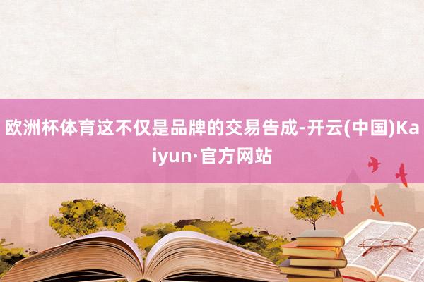 欧洲杯体育这不仅是品牌的交易告成-开云(中国)Kaiyun·官方网站