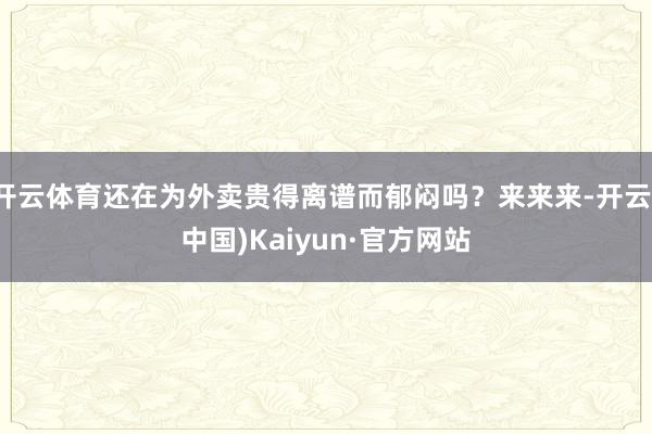 开云体育还在为外卖贵得离谱而郁闷吗？来来来-开云(中国)Kaiyun·官方网站