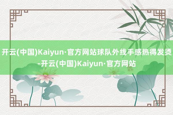 开云(中国)Kaiyun·官方网站球队外线手感热得发烫-开云(中国)Kaiyun·官方网站