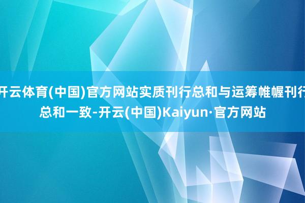 开云体育(中国)官方网站实质刊行总和与运筹帷幄刊行总和一致-开云(中国)Kaiyun·官方网站