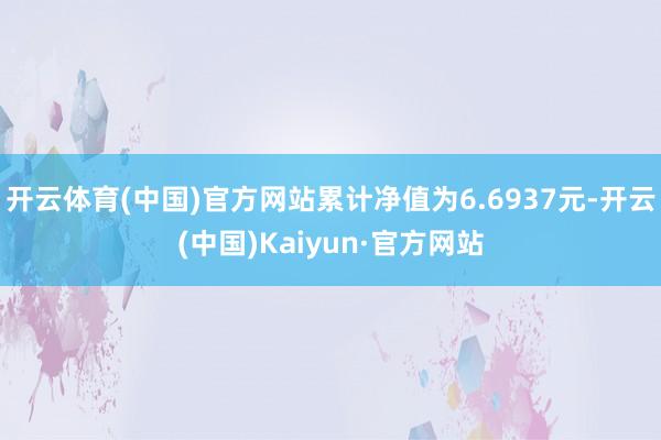 开云体育(中国)官方网站累计净值为6.6937元-开云(中国)Kaiyun·官方网站