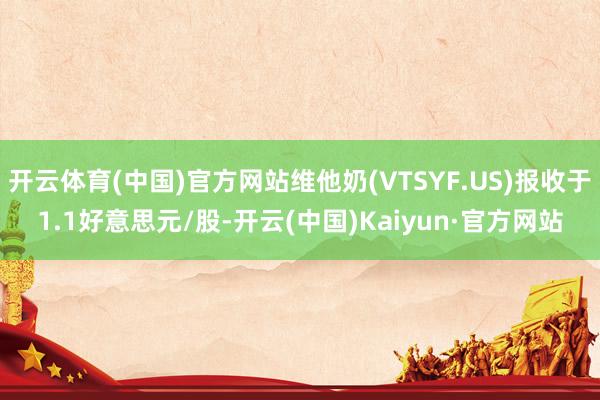 开云体育(中国)官方网站维他奶(VTSYF.US)报收于1.1好意思元/股-开云(中国)Kaiyun·官方网站