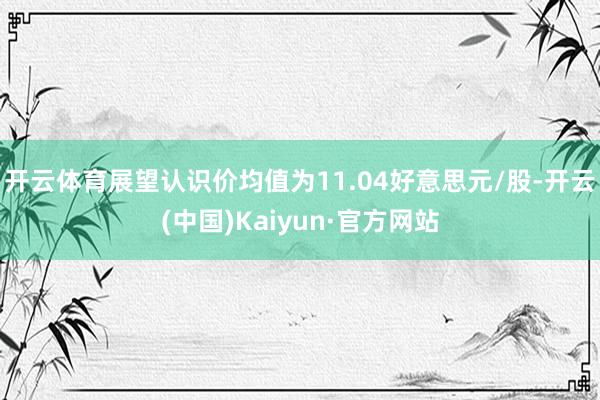 开云体育展望认识价均值为11.04好意思元/股-开云(中国)Kaiyun·官方网站