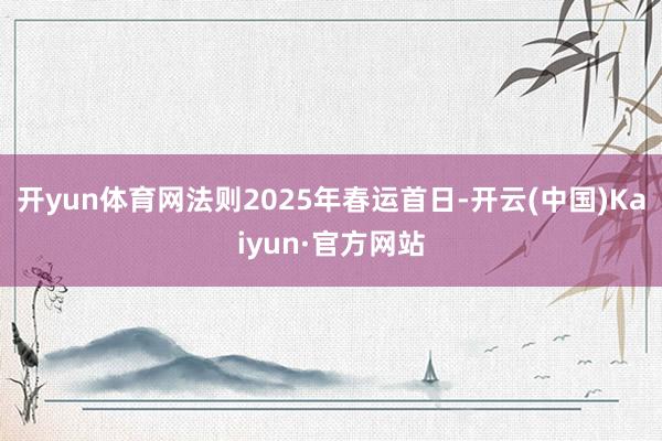 开yun体育网法则2025年春运首日-开云(中国)Kaiyun·官方网站