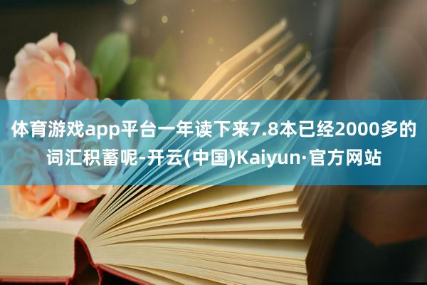 体育游戏app平台一年读下来7.8本已经2000多的词汇积蓄呢-开云(中国)Kaiyun·官方网站