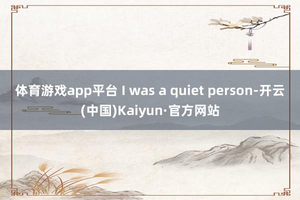 体育游戏app平台 I was a quiet person-开云(中国)Kaiyun·官方网站