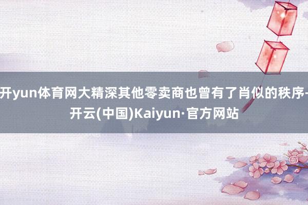 开yun体育网大精深其他零卖商也曾有了肖似的秩序-开云(中国)Kaiyun·官方网站