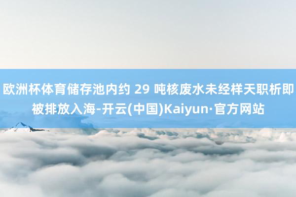 欧洲杯体育储存池内约 29 吨核废水未经样天职析即被排放入海-开云(中国)Kaiyun·官方网站