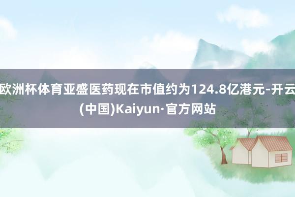 欧洲杯体育亚盛医药现在市值约为124.8亿港元-开云(中国)Kaiyun·官方网站