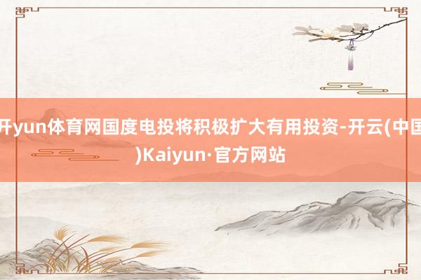 开yun体育网国度电投将积极扩大有用投资-开云(中国)Kaiyun·官方网站