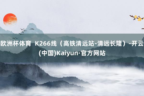 欧洲杯体育  K266线（高铁清远站-清远长隆）-开云(中国)Kaiyun·官方网站