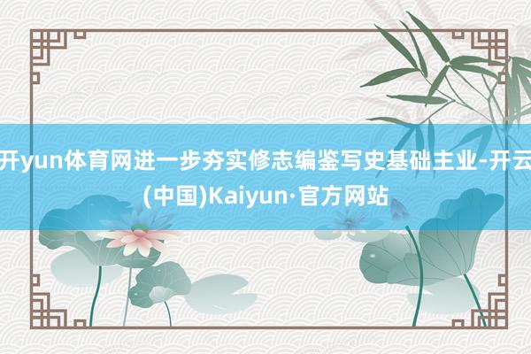 开yun体育网进一步夯实修志编鉴写史基础主业-开云(中国)Kaiyun·官方网站