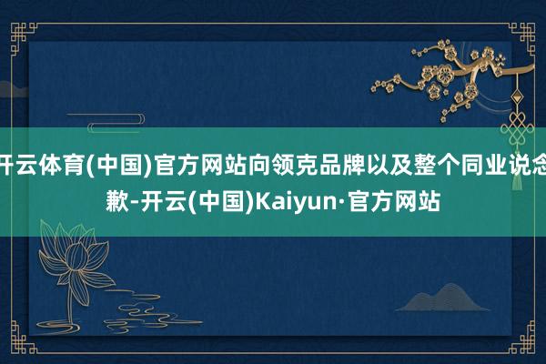 开云体育(中国)官方网站向领克品牌以及整个同业说念歉-开云(中国)Kaiyun·官方网站