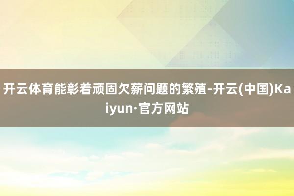 开云体育能彰着顽固欠薪问题的繁殖-开云(中国)Kaiyun·官方网站