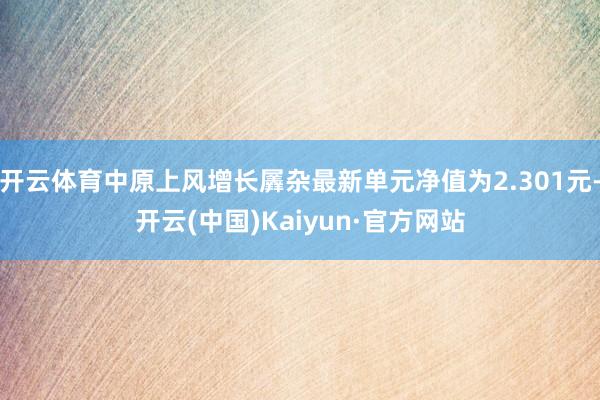 开云体育中原上风增长羼杂最新单元净值为2.301元-开云(中国)Kaiyun·官方网站