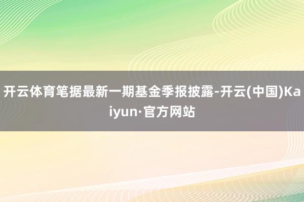 开云体育笔据最新一期基金季报披露-开云(中国)Kaiyun·官方网站