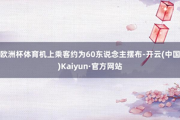 欧洲杯体育机上乘客约为60东说念主摆布-开云(中国)Kaiyun·官方网站