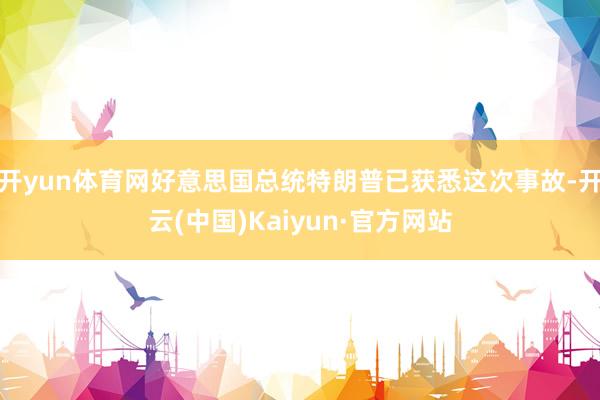 开yun体育网好意思国总统特朗普已获悉这次事故-开云(中国)Kaiyun·官方网站