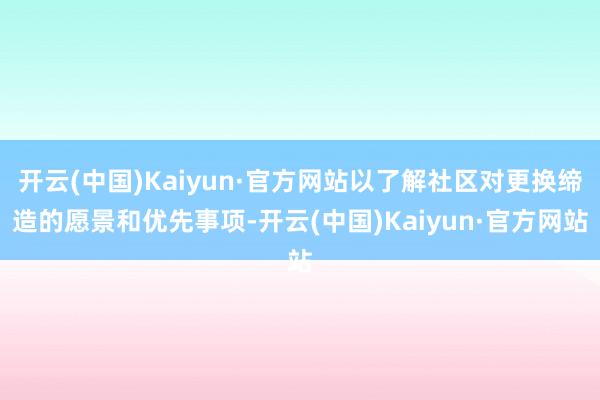 开云(中国)Kaiyun·官方网站以了解社区对更换缔造的愿景和优先事项-开云(中国)Kaiyun·官方网站