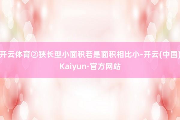 开云体育②狭长型小面积若是面积相比小-开云(中国)Kaiyun·官方网站