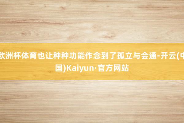 欧洲杯体育也让种种功能作念到了孤立与会通-开云(中国)Kaiyun·官方网站