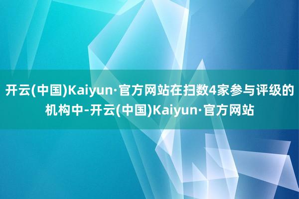 开云(中国)Kaiyun·官方网站在扫数4家参与评级的机构中-开云(中国)Kaiyun·官方网站