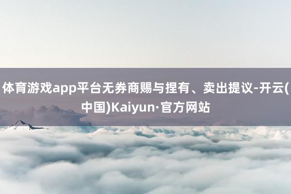 体育游戏app平台无券商赐与捏有、卖出提议-开云(中国)Kaiyun·官方网站