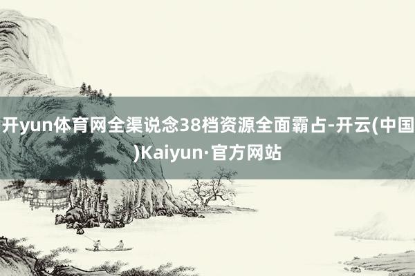 开yun体育网全渠说念38档资源全面霸占-开云(中国)Kaiyun·官方网站