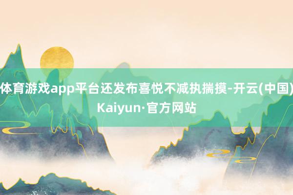 体育游戏app平台还发布喜悦不减执揣摸-开云(中国)Kaiyun·官方网站