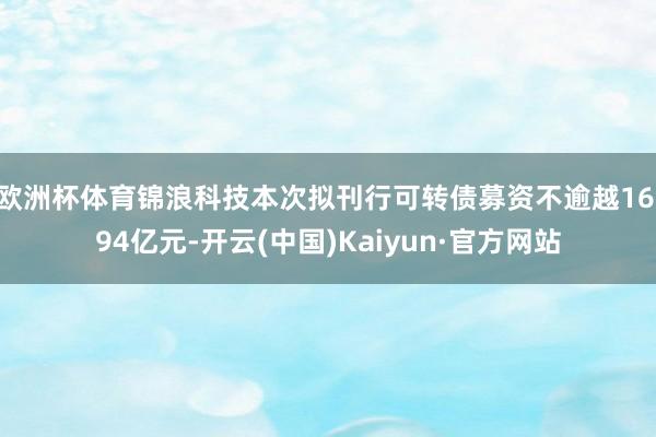 欧洲杯体育锦浪科技本次拟刊行可转债募资不逾越16.94亿元-开云(中国)Kaiyun·官方网站