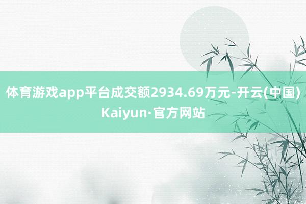 体育游戏app平台成交额2934.69万元-开云(中国)Kaiyun·官方网站