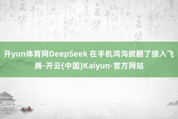 开yun体育网DeepSeek 在手机鸿沟掀翻了接入飞腾-开云(中国)Kaiyun·官方网站