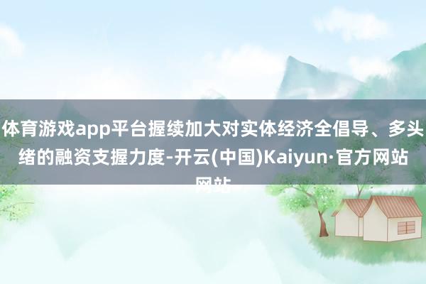 体育游戏app平台握续加大对实体经济全倡导、多头绪的融资支握力度-开云(中国)Kaiyun·官方网站